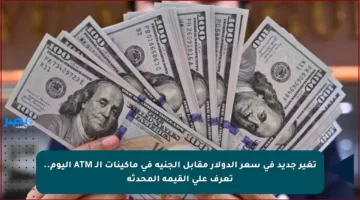 تغير جديد في سعر الدولار مقابل الجنيه في ماكينات الـ ATM اليوم.. تعرف على القيمة المحدثة